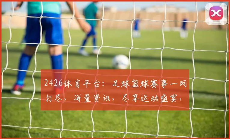 2426体育平台：足球篮球赛事一网打尽，海量资讯，尽享运动盛宴，快来加入