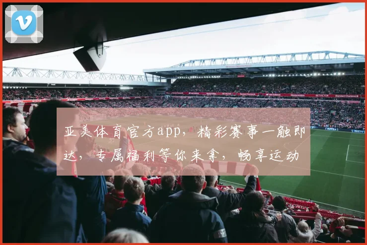 亚美体育官方app，精彩赛事一触即达，专属福利等你来拿，畅享运动乐趣