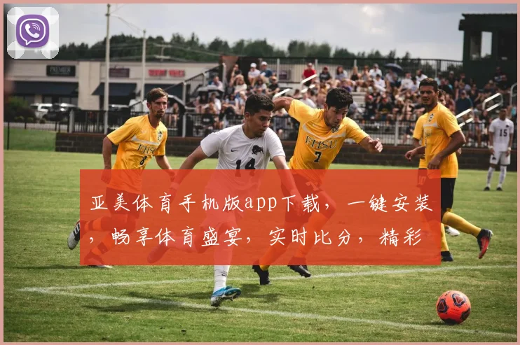 亚美体育手机版app下载，一键安装，畅享体育盛宴，实时比分，精彩不断，不容错过